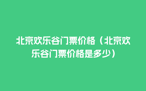 北京欢乐谷门票价格（北京欢乐谷门票价格是多少）