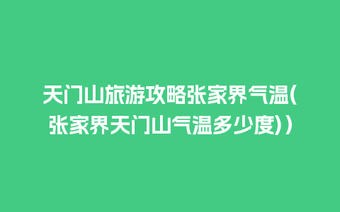 天门山旅游攻略张家界气温(张家界天门山气温多少度)）