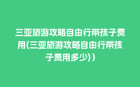 三亚旅游攻略自由行带孩子费用(三亚旅游攻略自由行带孩子费用多少)）