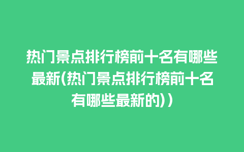 热门景点排行榜前十名有哪些最新(热门景点排行榜前十名有哪些最新的)）