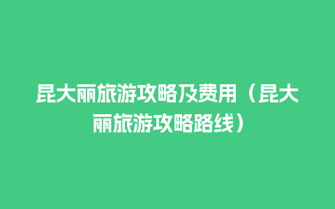 昆大丽旅游攻略及费用（昆大丽旅游攻略路线）