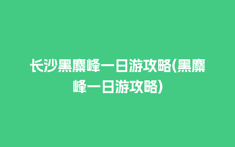 长沙黑麋峰一日游攻略(黑麋峰一日游攻略)