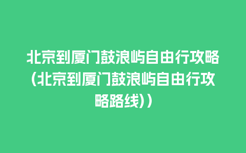 北京到厦门鼓浪屿自由行攻略(北京到厦门鼓浪屿自由行攻略路线)）