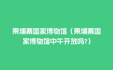 柬埔寨国家博物馆（柬埔寨国家博物馆中午开放吗?）