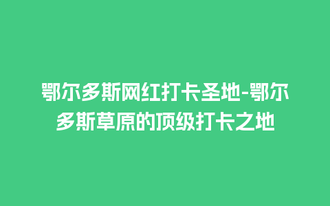 鄂尔多斯网红打卡圣地-鄂尔多斯草原的顶级打卡之地