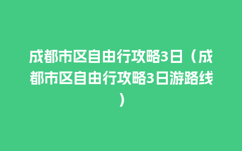 成都市区自由行攻略3日（成都市区自由行攻略3日游路线）