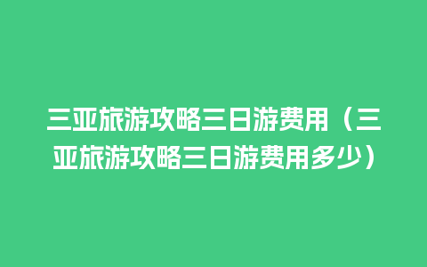 三亚旅游攻略三日游费用（三亚旅游攻略三日游费用多少）