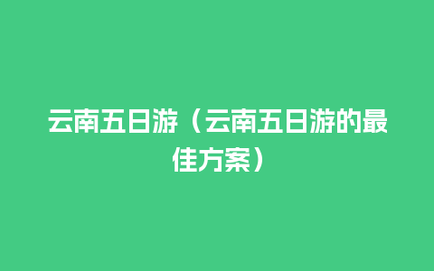 云南五日游（云南五日游的最佳方案）