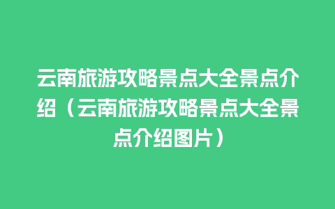 云南旅游攻略景点大全景点介绍（云南旅游攻略景点大全景点介绍图片）