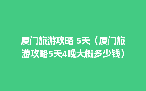 厦门旅游攻略 5天（厦门旅游攻略5天4晚大概多少钱）