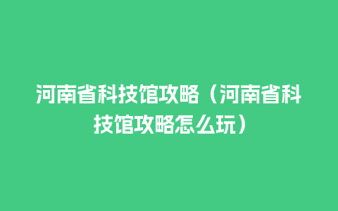 河南省科技馆攻略（河南省科技馆攻略怎么玩）