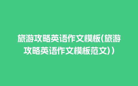 旅游攻略英语作文模板(旅游攻略英语作文模板范文)）