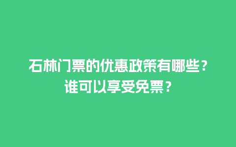 石林门票的优惠政策有哪些？谁可以享受免票？