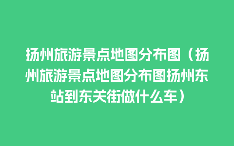 扬州旅游景点地图分布图（扬州旅游景点地图分布图扬州东站到东关街做什么车）