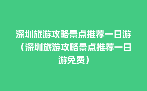 深圳旅游攻略景点推荐一日游（深圳旅游攻略景点推荐一日游免费）