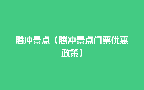 腾冲景点（腾冲景点门票优惠政策）