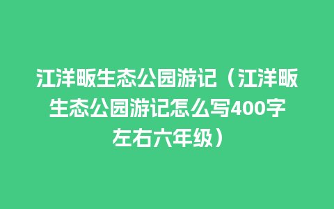 江洋畈生态公园游记（江洋畈生态公园游记怎么写400字左右六年级）