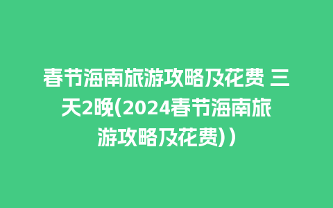 春节海南旅游攻略及花费 三天2晚(2024春节海南旅游攻略及花费)）