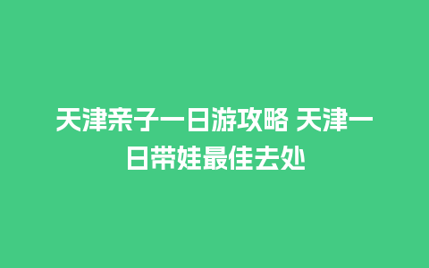 天津亲子一日游攻略 天津一日带娃最佳去处