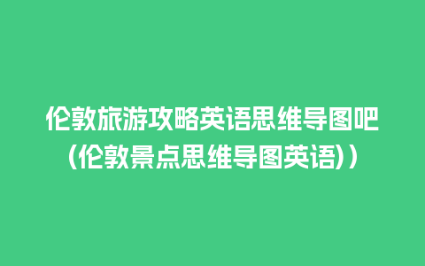 伦敦旅游攻略英语思维导图吧(伦敦景点思维导图英语)）