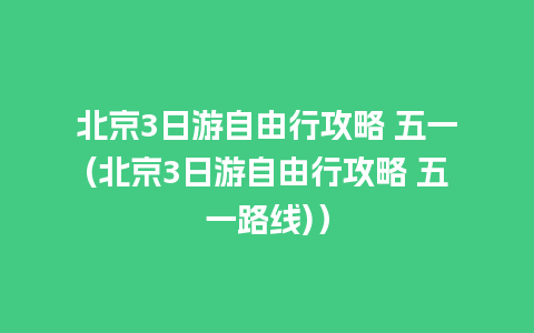 北京3日游自由行攻略 五一(北京3日游自由行攻略 五一路线)）