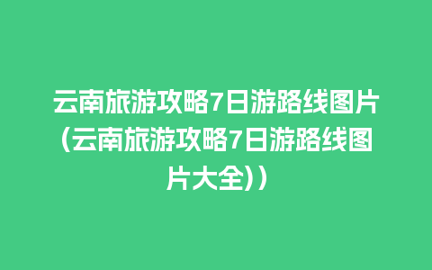 云南旅游攻略7日游路线图片(云南旅游攻略7日游路线图片大全)）