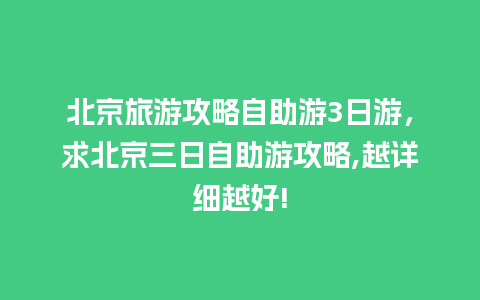 北京旅游攻略自助游3日游，求北京三日自助游攻略,越详细越好!