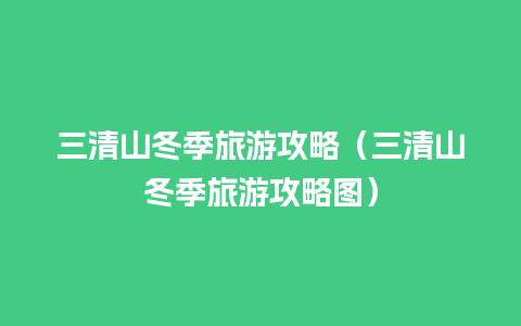 三清山冬季旅游攻略（三清山冬季旅游攻略图）