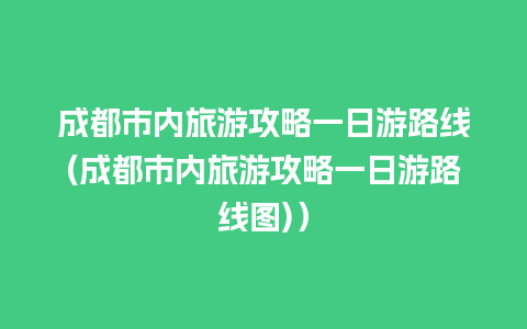 成都市内旅游攻略一日游路线(成都市内旅游攻略一日游路线图)）