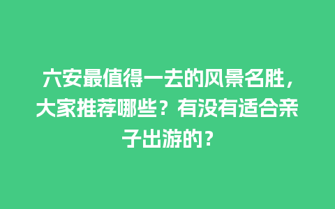 六安最值得一去的风景名胜，大家推荐哪些？有没有适合亲子出游的？