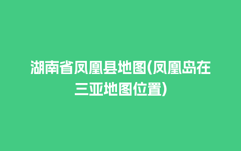 湖南省凤凰县地图(凤凰岛在三亚地图位置)