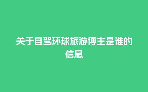 关于自驾环球旅游博主是谁的信息