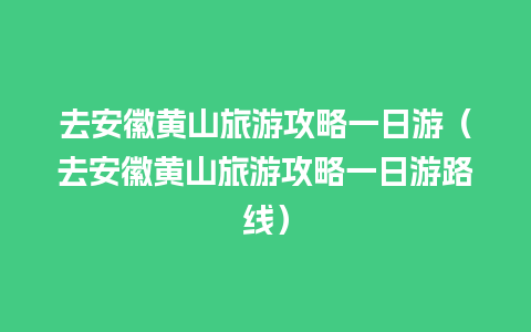 去安徽黄山旅游攻略一日游（去安徽黄山旅游攻略一日游路线）