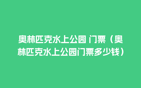 奥林匹克水上公园 门票（奥林匹克水上公园门票多少钱）