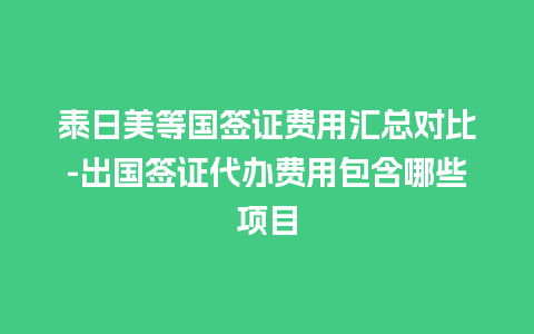 泰日美等国签证费用汇总对比-出国签证代办费用包含哪些项目