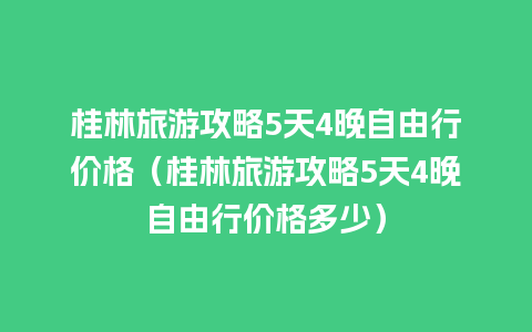 桂林旅游攻略5天4晚自由行价格（桂林旅游攻略5天4晚自由行价格多少）