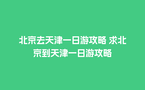 北京去天津一日游攻略 求北京到天津一日游攻略