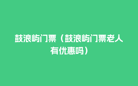 鼓浪屿门票（鼓浪屿门票老人有优惠吗）