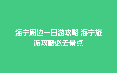 海宁周边一日游攻略 海宁旅游攻略必去景点