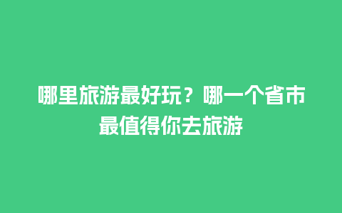 哪里旅游最好玩？哪一个省市最值得你去旅游