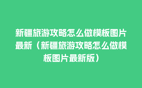 新疆旅游攻略怎么做模板图片最新（新疆旅游攻略怎么做模板图片最新版）