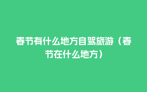 春节有什么地方自驾旅游（春节在什么地方）