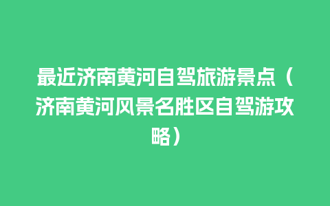 最近济南黄河自驾旅游景点（济南黄河风景名胜区自驾游攻略）