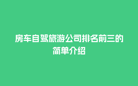 房车自驾旅游公司排名前三的简单介绍