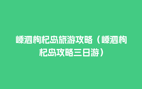 嵊泗枸杞岛旅游攻略（嵊泗枸杞岛攻略三日游）