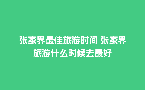 张家界最佳旅游时间 张家界旅游什么时候去最好