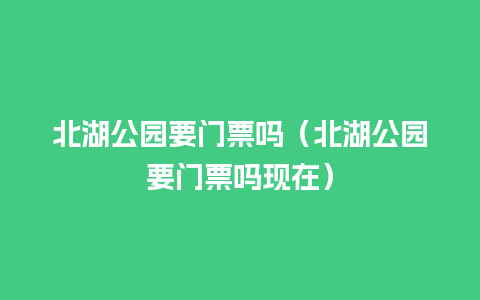 北湖公园要门票吗（北湖公园要门票吗现在）