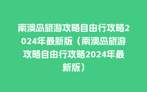 南澳岛旅游攻略自由行攻略2024年最新版（南澳岛旅游攻略自由行攻略2024年最新版）