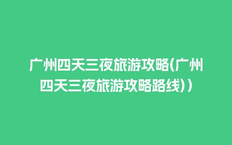 广州四天三夜旅游攻略(广州四天三夜旅游攻略路线)）