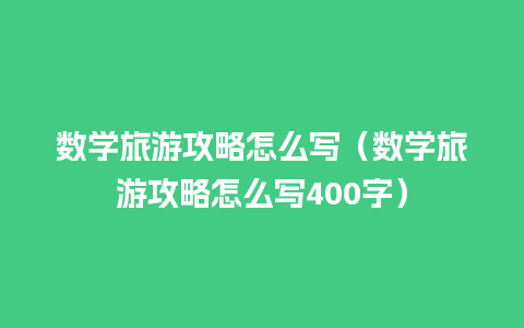 数学旅游攻略怎么写（数学旅游攻略怎么写400字）